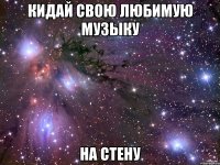 кидай свою любимую музыку на стену