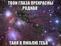 твои глаза прекрасны родная* таня я люблю тебя***