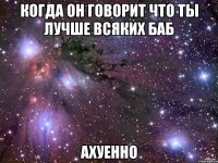 когда он говорит что ты лучше всяких баб ахуенно