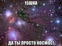 15шка да ты просто космос!