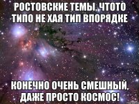 ростовские темы, чтото типо не хая тип впорядке конечно очень смешный, даже просто космос!