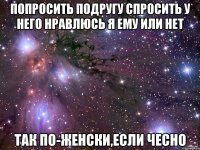 попросить подругу спросить у него нравлюсь я ему или нет так по-женски,если чесно