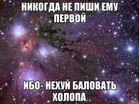 никогда не пиши ему первой ибо- нехуй баловать холопа