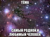 тёма самый родной,и любимый человек