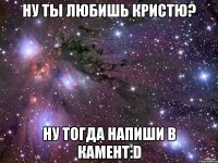 ну ты любишь кристю? ну тогда напиши в камент:d