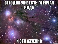 сегодня уже есть горячая вода и это ахуенно