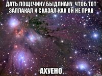 дать пощечину быдлнану, чтоб тот заплакал и сказал как он не прав ахуено