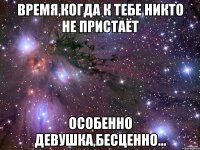 время,когда к тебе никто не пристаёт особенно девушка,бесценно...