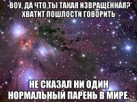 -воу, да что ты такая извращённая? хватит пошлости говорить не сказал ни один нормальный парень в мире.