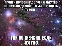 пройти половину дороги и обратно вернуться домой что бы переодеть туфли... так по-женски, если честно.