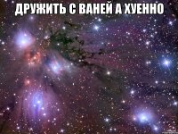 дружить с ваней а хуенно 