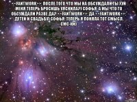 <<fantwork>>: после того что мы на обсуждали ты хуй меня теперь бросишь уяснила?) софья: а мы что то обсуждали разве да? <<fantwork>>: да <<fantwork>>: детей и свадьбу) софья: теперь я поняла тот смысл смс-ки) 