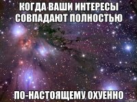 когда ваши интересы совпадают полностью по-настоящему охуенно