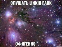 слушать linkin park офигенно *___*