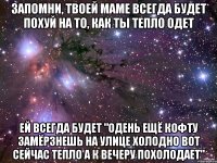 запомни, твоей маме всегда будет похуй на то, как ты тепло одет ей всегда будет "одень ещё кофту замёрзнешь на улице холодно вот сейчас тепло а к вечеру похолодает"