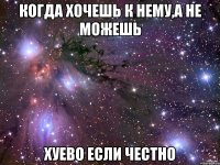 когда хочешь к нему,а не можешь хуево если честно