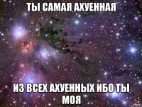 ты самая ахуенная из всех ахуенных ибо ты моя