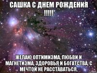 сашка с днем рождения !!! желаю оптимизма, любви и магнетизма, здоровья и богатства, с мечтой не расставаться,