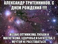 александр тритенников. с днем рождения !!! желаю оптимизма, любви и магнетизма, здоровья и богатства, с мечтой не расставаться,