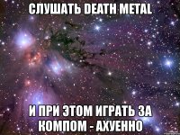 слушать death metal и при этом играть за компом - ахуенно