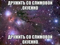 дружить со слимовой охуенно дружить со слимовой охуенно