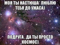 моя ты настюша* люблю тебя до ужаса) подруга , да ты просто космос)