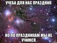 учеба для нас праздник но по праздникам мы не учимся