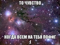 то чувство когда всем на тебя пофиг ;(