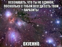 осознавать, что ты не одинок, поскольку с тобой всегда есть твои паразиты охуенно