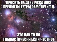 просить на день рождения предметы,гетры,обмотку и т.д это как то по гимнастически,если честно)