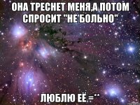 она треснет меня,а потом спросит "не больно" люблю её =**