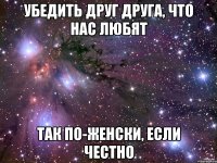 убедить друг друга, что нас любят так по-женски, если честно