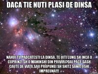 daca tie nuti plasi de dinsa nahui tu padcatesti la dinsa, te uiti lung sh inca o cuprinzi sh o maninshi din priviri?dai pace sash caute de viata,sau propunei sh shitz sanatoshi impreuna!!!