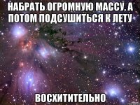 набрать огромную массу, а потом подсушиться к лету восхитительно