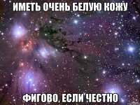 иметь очень белую кожу фигово, если честно