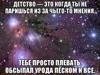 детство — это когда ты не паришься из за чьего-то мнения. тебе просто плевать, обсыпал урода песком и все.