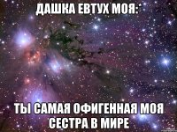 дашка евтух моя:* ты самая офигенная моя сестра в мире