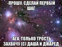 -прошу, сделай первый шаг -ага, только трость захвачу (с) даша и джаред