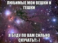 любимые мои вешки и гешки я буду по вам сильно скучать!!:-)