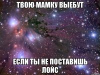 твою мамку выебут если ты не поставишь лойс