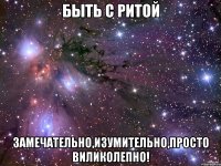 быть с ритой замечательно,изумительно,просто виликолепно!