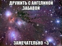 дружить с ангелиной забавой замечательно <3