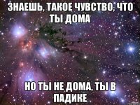 знаешь, такое чувство, что ты дома но ты не дома, ты в падике