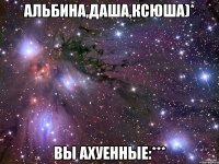 альбина,даша,ксюша)* вы ахуенные:***