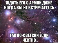 ждать его с армии,даже когда вы не встречаетесь так по-светски если честно