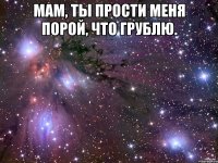 мам, ты прости меня порой, что грублю. 