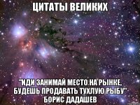 цитаты великих "иди занимай место на рынке, будешь продавать тухлую рыбу" борис дадашев