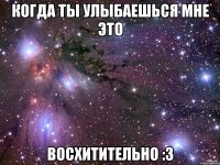 когда ты улыбаешься мне это восхитительно :3