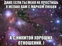 даже если ты меня не простишь я желаю вам с марком любви а с никитой хороших отношений. )