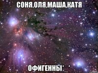 соня,оля,маша,катя офигенны*_*